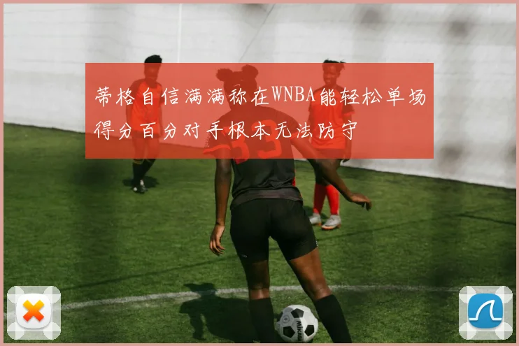 蒂格自信满满称在WNBA能轻松单场得分百分对手根本无法防守