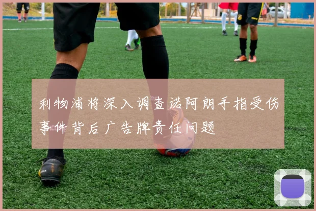 利物浦将深入调查诺阿朗手指受伤事件背后广告牌责任问题