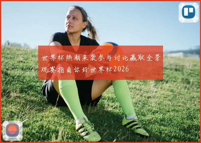 世界杯热潮来袭参与讨论赢取全景观赛指南你好世界杯2026