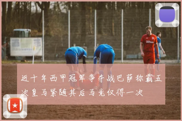 近十年西甲冠军争夺战巴萨称霸五次皇马紧随其后马竞仅得一次