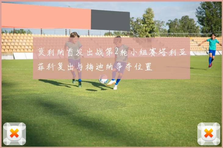 莫利纳首发出战第2轮小组赛塔利亚菲科复出与梅迪纳争夺位置