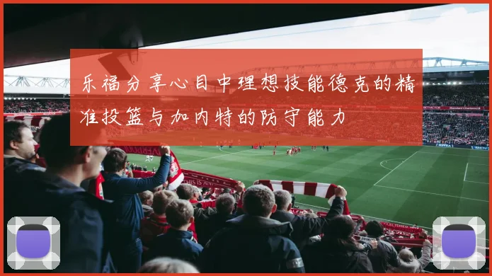 乐福分享心目中理想技能德克的精准投篮与加内特的防守能力