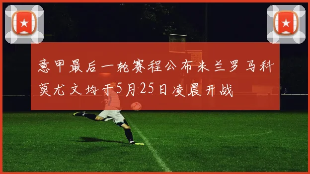 意甲最后一轮赛程公布米兰罗马科莫尤文均于5月25日凌晨开战