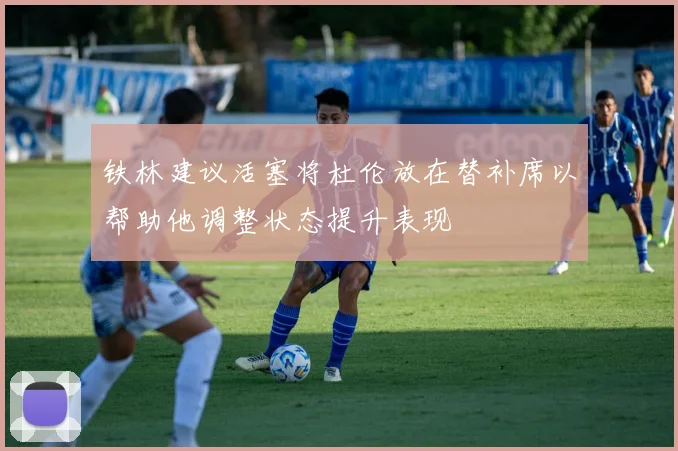 铁林建议活塞将杜伦放在替补席以帮助他调整状态提升表现