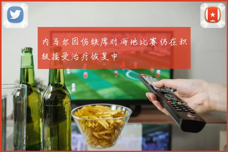 内马尔因伤缺席对海地比赛仍在积极接受治疗恢复中