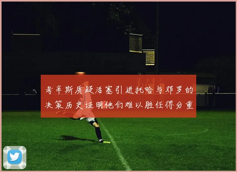 考辛斯质疑活塞引进托哈与邓罗的决策历史证明他们难以胜任得分重任