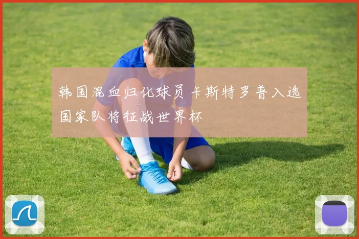 韩国混血归化球员卡斯特罗普入选国家队将征战世界杯