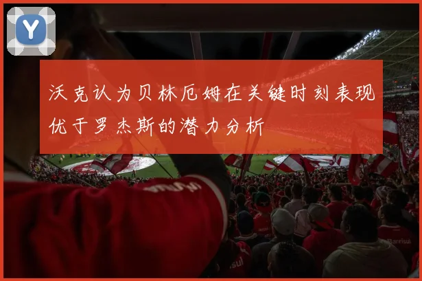 沃克认为贝林厄姆在关键时刻表现优于罗杰斯的潜力分析