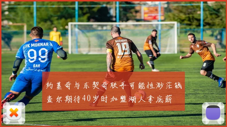 约基奇与东契奇联手可能性渺茫钱查尔期待40岁时加盟湖人拿底薪