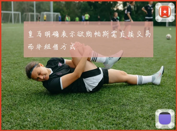 皇马明确表示欲购帕斯需直接交易而非租借方式