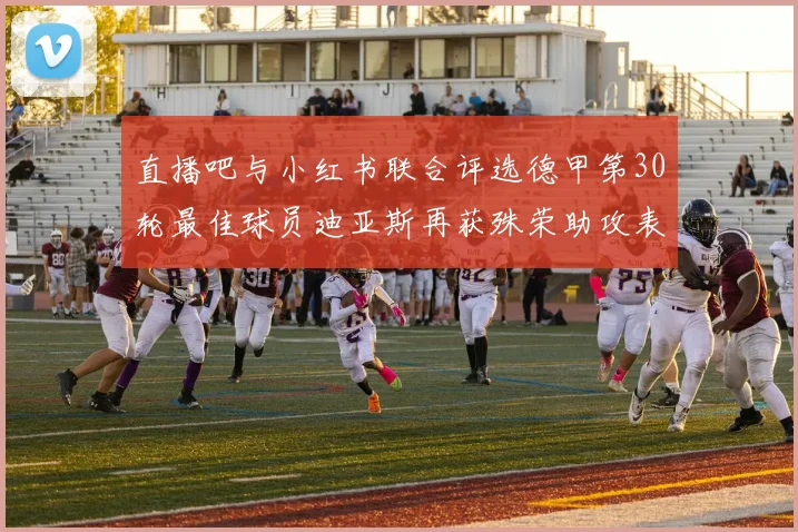 直播吧与小红书联合评选德甲第30轮最佳球员迪亚斯再获殊荣助攻表现出色