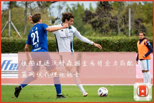 快船追逐沃特森掘金或将全力匹配篮网仅存理论机会