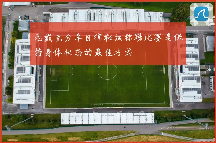 范戴克分享自律秘诀称踢比赛是保持身体状态的最佳方式