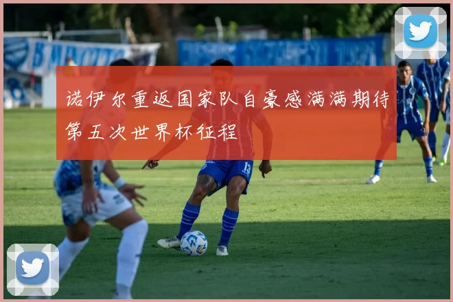诺伊尔重返国家队自豪感满满期待第五次世界杯征程