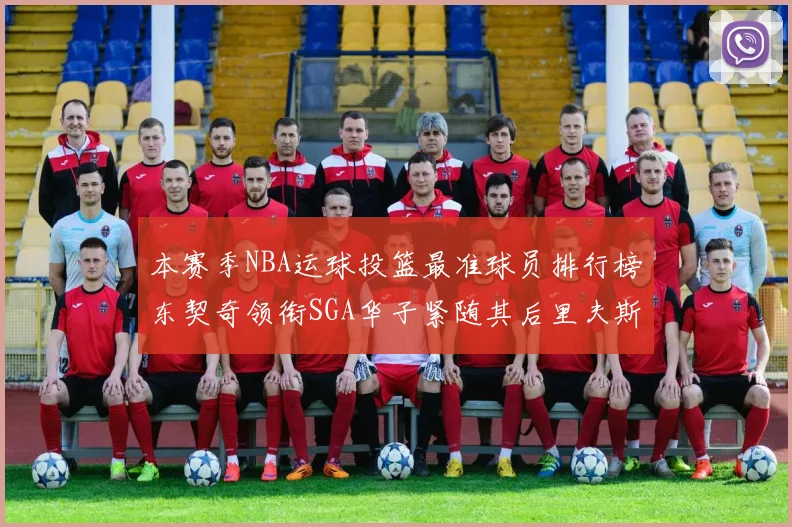 本赛季NBA运球投篮最准球员排行榜东契奇领衔SGA华子紧随其后里夫斯KD表现抢眼