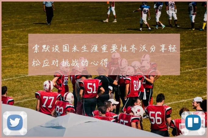 索默谈国米生涯重要性齐沃分享轻松应对挑战的心得