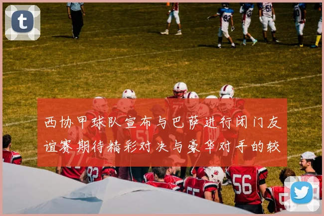 西协甲球队宣布与巴萨进行闭门友谊赛期待精彩对决与豪华对手的较量