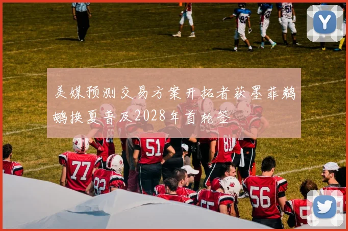 美媒预测交易方案开拓者获墨菲鹈鹕换夏普及2028年首轮签