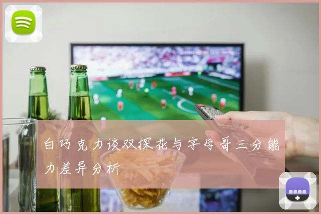白巧克力谈双探花与字母哥三分能力差异分析