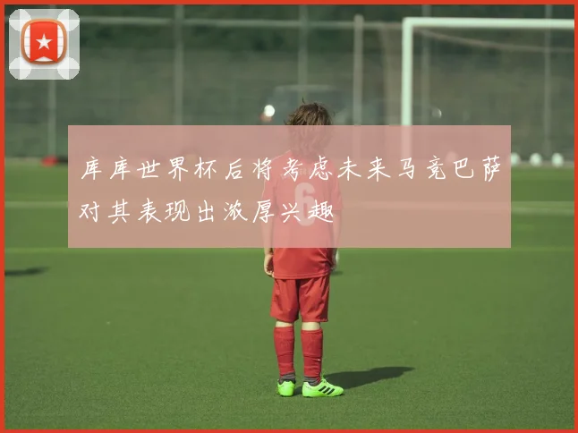 库库世界杯后将考虑未来马竞巴萨对其表现出浓厚兴趣