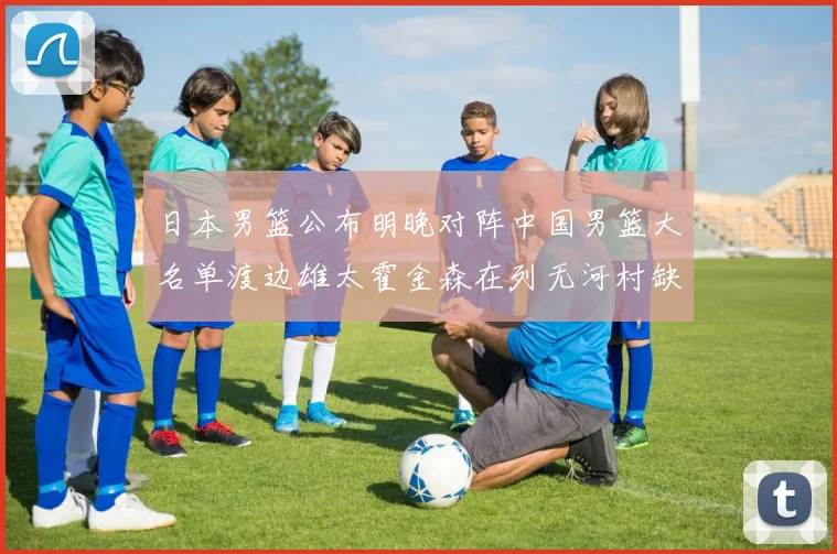 日本男篮公布明晚对阵中国男篮大名单渡边雄太霍金森在列无河村缺席