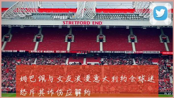 姆巴佩与女友浪漫意大利约会球迷怒斥其诈伤应解约