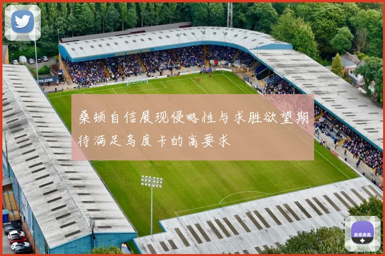 桑顿自信展现侵略性与求胜欲望期待满足乌度卡的高要求