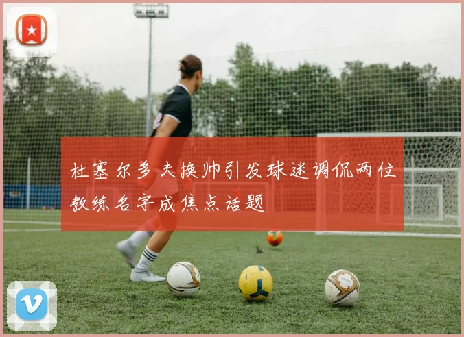 杜塞尔多夫换帅引发球迷调侃两位教练名字成焦点话题
