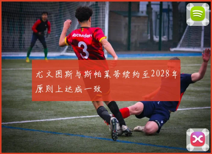 尤文图斯与斯帕莱蒂续约至2028年原则上达成一致