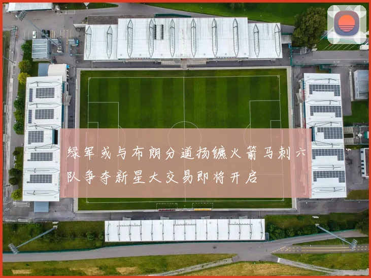 绿军或与布朗分道扬镳火箭马刺六队争夺新星大交易即将开启