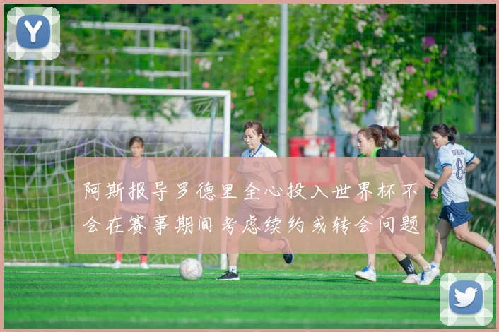 阿斯报导罗德里全心投入世界杯不会在赛事期间考虑续约或转会问题