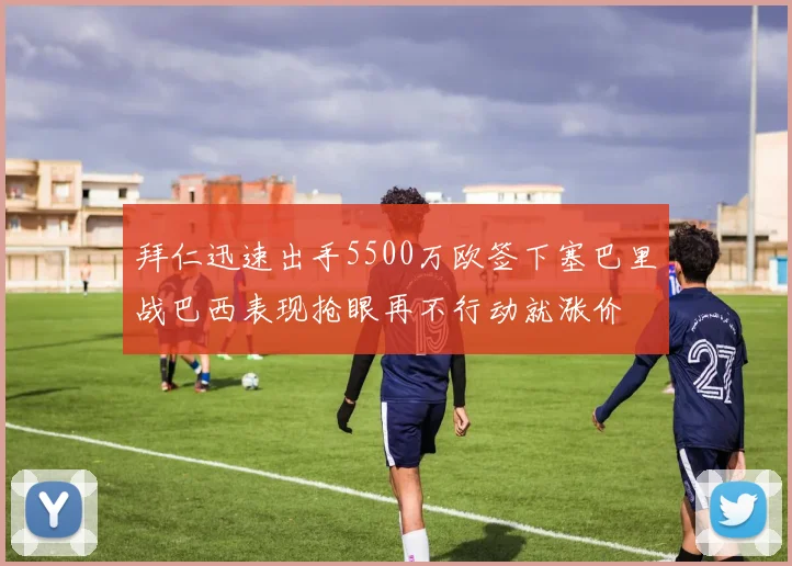 拜仁迅速出手5500万欧签下塞巴里战巴西表现抢眼再不行动就涨价