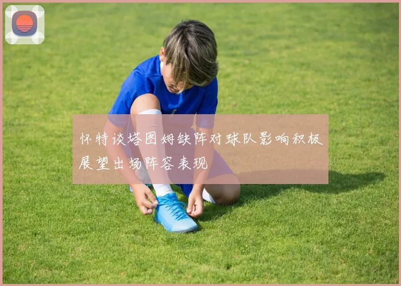 怀特谈塔图姆缺阵对球队影响积极展望出场阵容表现