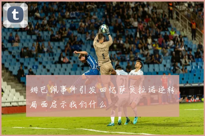 姆巴佩事件引发回忆萨莫拉诺逆转局面启示我们什么