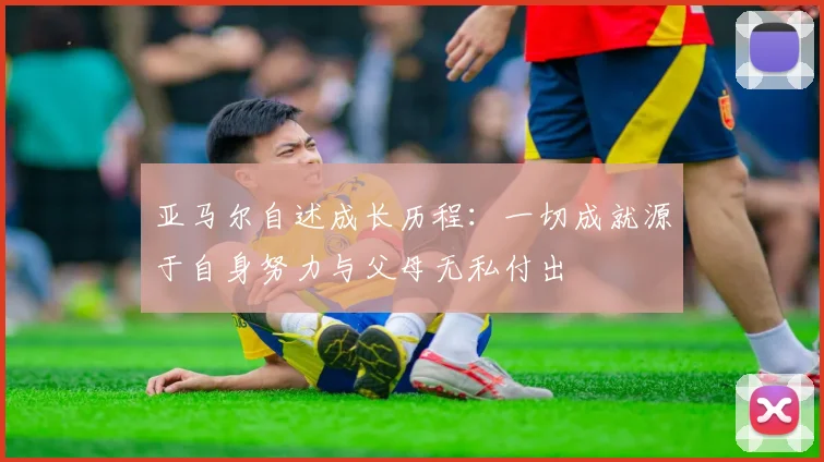 亚马尔自述成长历程：一切成就源于自身努力与父母无私付出