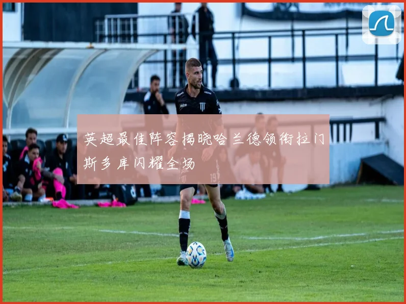 英超最佳阵容揭晓哈兰德领衔拉门斯多库闪耀全场
