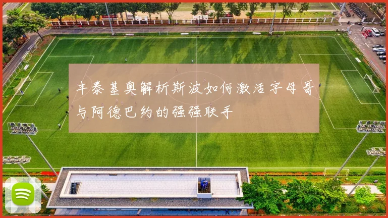 丰泰基奥解析斯波如何激活字母哥与阿德巴约的强强联手