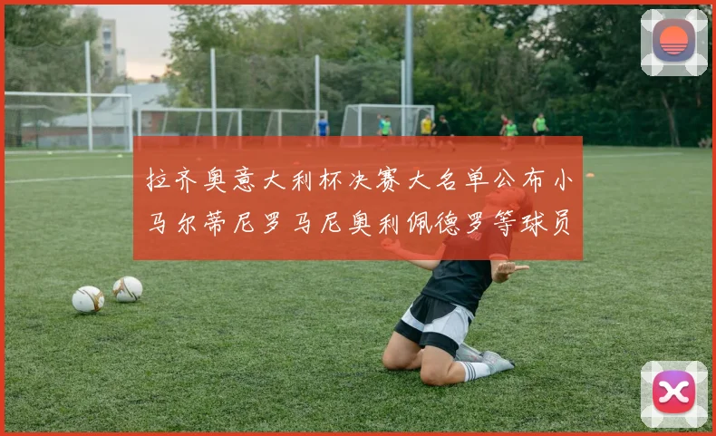 拉齐奥意大利杯决赛大名单公布小马尔蒂尼罗马尼奥利佩德罗等球员入选