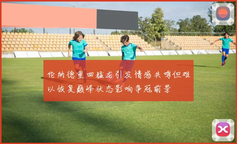 伦纳德重回猛龙引发情感共鸣但难以恢复巅峰状态影响争冠前景